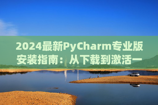 2024最新PyCharm专业版安装指南：从下载到激活一步到位